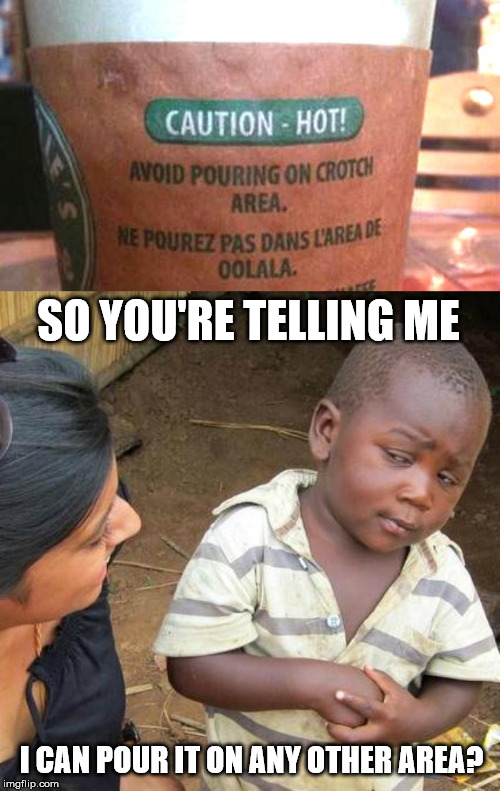 If this coffee shop gets sued, don't be surprised. | SO YOU'RE TELLING ME; I CAN POUR IT ON ANY OTHER AREA? | image tagged in memes,third world skeptical kid | made w/ Imgflip meme maker