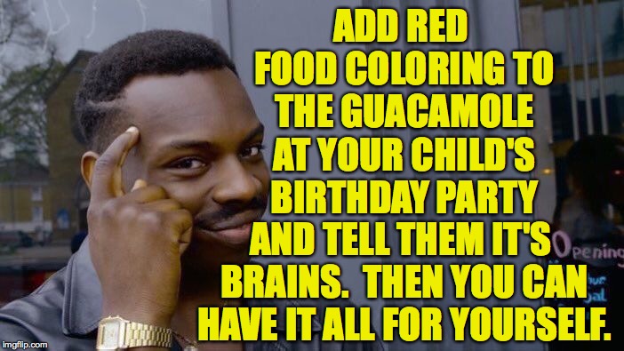 Creative party idea #119.  You're welcome  ( : | ADD RED FOOD COLORING TO THE GUACAMOLE AT YOUR CHILD'S BIRTHDAY PARTY; AND TELL THEM IT'S BRAINS.  THEN YOU CAN HAVE IT ALL FOR YOURSELF. | image tagged in memes,roll safe think about it,fiesta,happy birthday,self love | made w/ Imgflip meme maker