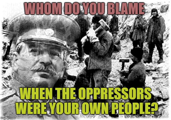 Stalin gulag | WHOM DO YOU BLAME; WHEN THE OPPRESSORS WERE YOUR OWN PEOPLE? | image tagged in stalin gulag | made w/ Imgflip meme maker