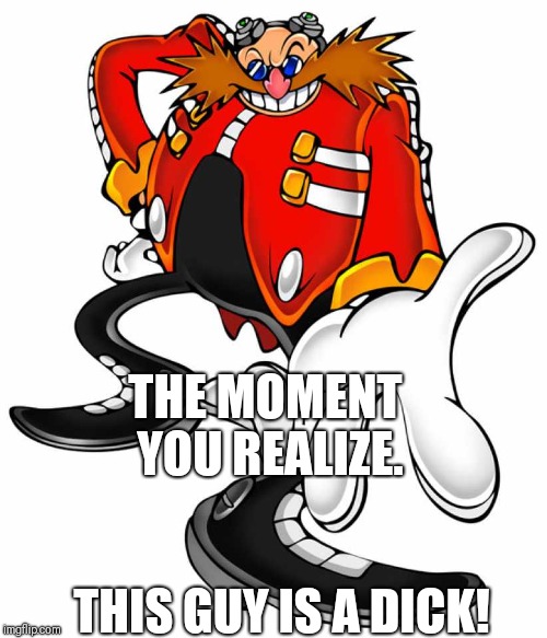 Dr.eggman | THE MOMENT YOU REALIZE. THIS GUY IS A DICK! | image tagged in dreggman | made w/ Imgflip meme maker