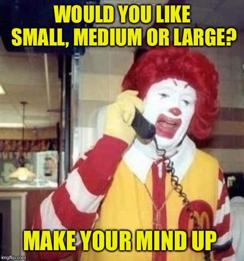 Ronald McDonald Temp | WOULD YOU LIKE SMALL, MEDIUM OR LARGE? MAKE YOUR MIND UP | image tagged in ronald mcdonald temp | made w/ Imgflip meme maker