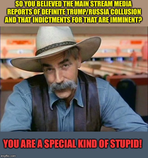 Sam Elliott special kind of stupid | SO YOU BELIEVED THE MAIN STREAM MEDIA REPORTS OF DEFINITE TRUMP/RUSSIA COLLUSION AND THAT INDICTMENTS FOR THAT ARE IMMINENT? YOU ARE A SPECIAL KIND OF STUPID! | image tagged in sam elliott special kind of stupid | made w/ Imgflip meme maker
