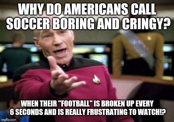 Picard Wtf Meme | WHY DO AMERICANS CALL SOCCER BORING AND CRINGY? WHEN THEIR "FOOTBALL" IS BROKEN UP EVERY 6 SECONDS AND IS REALLY FRUSTRATING TO WATCH!? | image tagged in memes,picard wtf | made w/ Imgflip meme maker