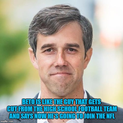 BETO |  BETO IS LIKE THE GUY THAT GETS CUT FROM THE HIGH SCHOOL FOOTBALL TEAM AND SAYS NOW HE'S GOING TO JOIN THE NFL | image tagged in beto,funny,memes,politics | made w/ Imgflip meme maker