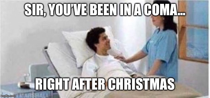 Sir, you've been in a coma | SIR, YOU’VE BEEN IN A COMA... RIGHT AFTER CHRISTMAS | image tagged in sir you've been in a coma | made w/ Imgflip meme maker