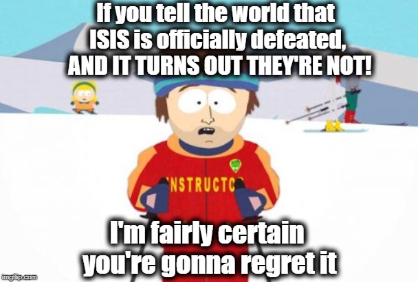 I sincerely hope it turns out TRUE, but if it doesn't . . . ! |  If you tell the world that ISIS is officially defeated,  AND IT TURNS OUT THEY'RE NOT! I'm fairly certain you're gonna regret it | image tagged in memes,super cool ski instructor | made w/ Imgflip meme maker