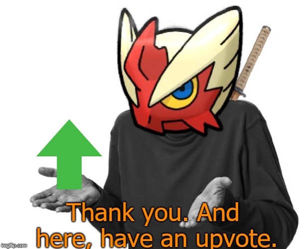 I guess I'll (Blaze the Blaziken) | Thank you. And here, have an upvote. | image tagged in i guess i'll blaze the blaziken | made w/ Imgflip meme maker