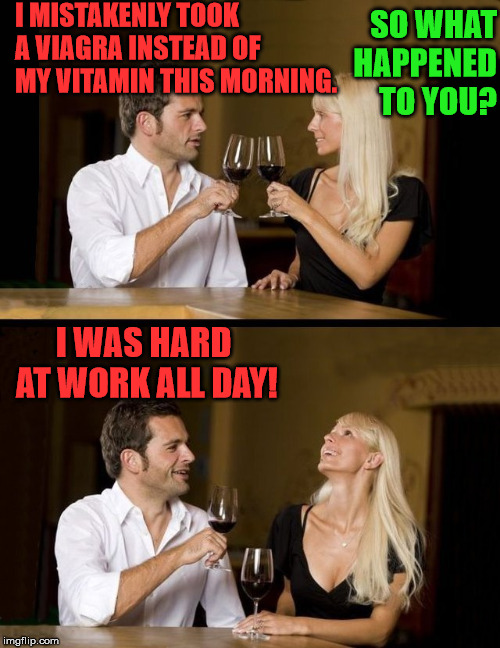 Funny ice breaker | I MISTAKENLY TOOK A VIAGRA INSTEAD OF MY VITAMIN THIS MORNING. SO WHAT HAPPENED TO YOU? I WAS HARD AT WORK ALL DAY! | image tagged in couple drinking,viagra,funny,dating,relationship | made w/ Imgflip meme maker