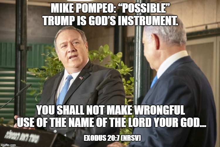 Blasphemy | MIKE POMPEO: “POSSIBLE” TRUMP IS GOD’S INSTRUMENT. YOU SHALL NOT MAKE WRONGFUL USE OF THE NAME OF THE LORD YOUR GOD... EXODUS 20:7 (NRSV) | image tagged in god,trump,pompeo | made w/ Imgflip meme maker