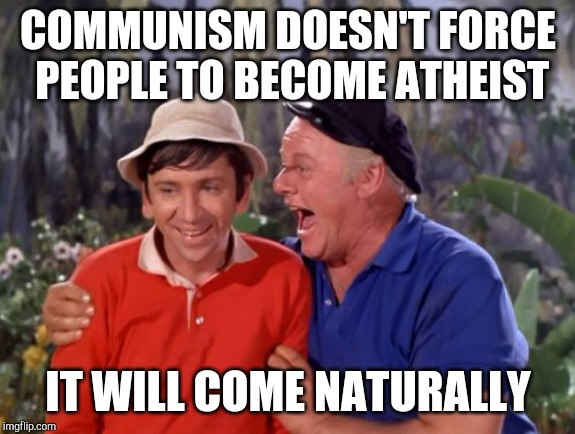 gilligan | COMMUNISM DOESN'T FORCE PEOPLE TO BECOME ATHEIST; IT WILL COME NATURALLY | image tagged in gilligan | made w/ Imgflip meme maker