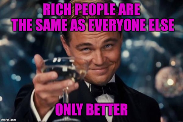 Leonardo Dicaprio Cheers Meme | RICH PEOPLE ARE THE SAME AS EVERYONE ELSE ONLY BETTER | image tagged in memes,leonardo dicaprio cheers | made w/ Imgflip meme maker