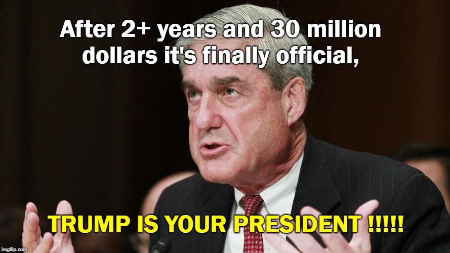 2 years, $30M, Trump IS President | After 2+ years and 30 million dollars it's finally official, TRUMP IS YOUR PRESIDENT !!!!! | image tagged in trump russia collusion,robert mueller,democrats,liberals | made w/ Imgflip meme maker
