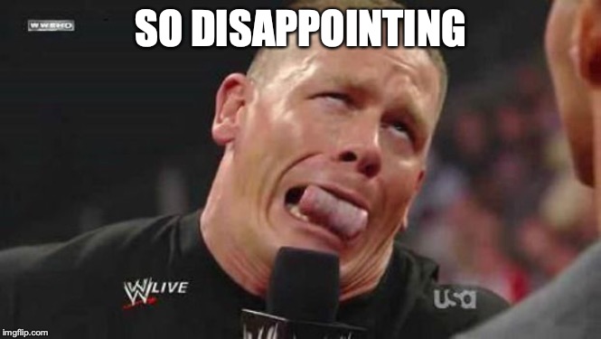 John Cena cringe-face | SO DISAPPOINTING | image tagged in john cena cringe-face | made w/ Imgflip meme maker