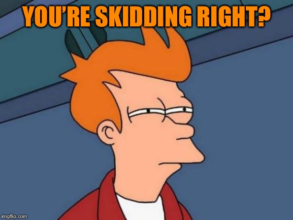 Futurama Fry Meme | YOU’RE SKIDDING RIGHT? | image tagged in memes,futurama fry | made w/ Imgflip meme maker