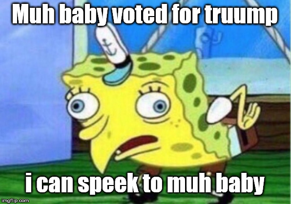 Mocking Spongebob Meme | Muh baby voted for truump i can speek to muh baby | image tagged in memes,mocking spongebob | made w/ Imgflip meme maker