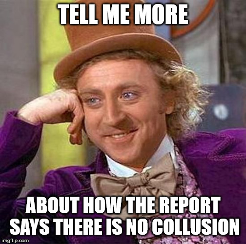 Creepy Condescending Wonka Meme | TELL ME MORE ABOUT HOW THE REPORT SAYS THERE IS NO COLLUSION | image tagged in memes,creepy condescending wonka | made w/ Imgflip meme maker