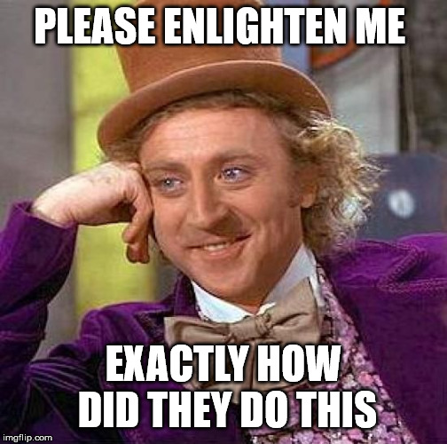 Creepy Condescending Wonka Meme | PLEASE ENLIGHTEN ME EXACTLY HOW DID THEY DO THIS | image tagged in memes,creepy condescending wonka | made w/ Imgflip meme maker