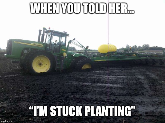 Planting Deere  | WHEN YOU TOLD HER... “I’M STUCK PLANTING” | image tagged in stuck,mud,tractor,john deere | made w/ Imgflip meme maker
