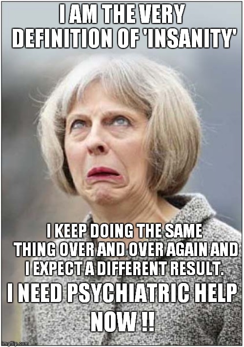 Mays' Cunning Plan - to subliminaly establish an insanity defence | I AM THE VERY DEFINITION OF 'INSANITY'; I KEEP DOING THE SAME THING OVER AND OVER AGAIN AND I EXPECT A DIFFERENT RESULT. I NEED PSYCHIATRIC HELP; NOW !! | image tagged in theresa may,politics | made w/ Imgflip meme maker