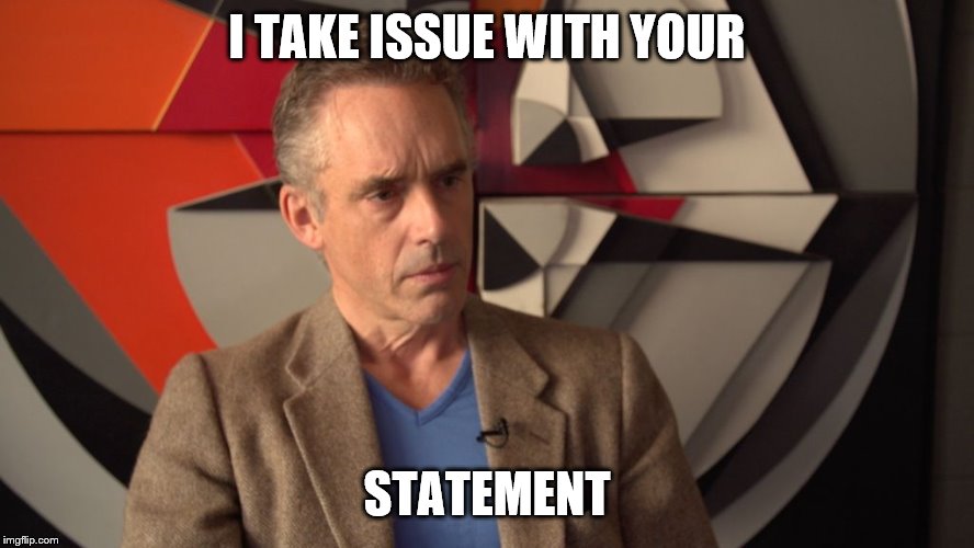 jordan peterson | I TAKE ISSUE WITH YOUR STATEMENT | image tagged in jordan peterson | made w/ Imgflip meme maker