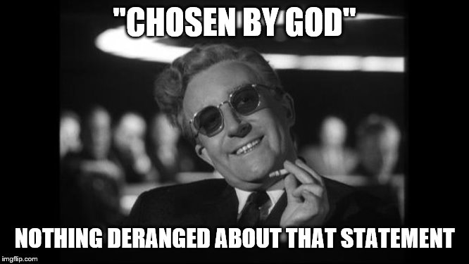 dr strangelove | "CHOSEN BY GOD" NOTHING DERANGED ABOUT THAT STATEMENT | image tagged in dr strangelove | made w/ Imgflip meme maker