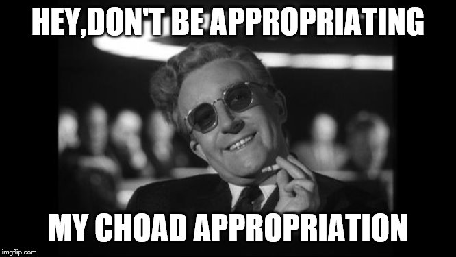 dr strangelove | HEY,DON'T BE APPROPRIATING MY CHOAD APPROPRIATION | image tagged in dr strangelove | made w/ Imgflip meme maker