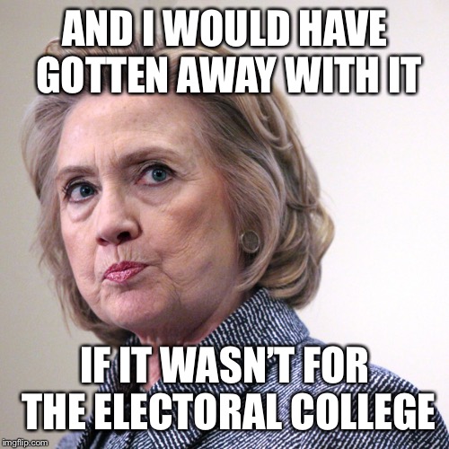 hillary clinton pissed | AND I WOULD HAVE GOTTEN AWAY WITH IT; IF IT WASN’T FOR THE ELECTORAL COLLEGE | image tagged in hillary clinton pissed | made w/ Imgflip meme maker