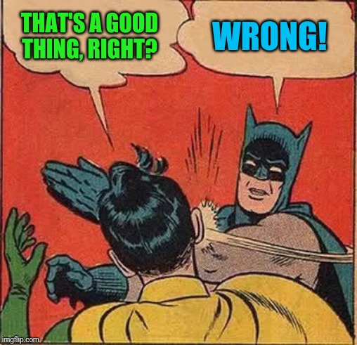 Batman Slapping Robin Meme | THAT'S A GOOD THING, RIGHT? WRONG! | image tagged in memes,batman slapping robin | made w/ Imgflip meme maker