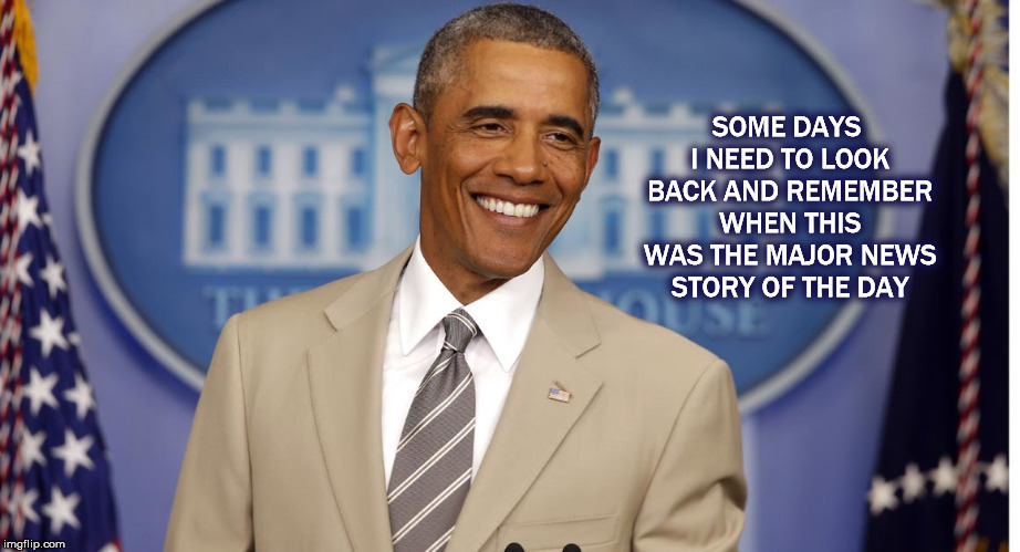 SOME DAYS I NEED TO LOOK BACK AND REMEMBER WHEN THIS WAS THE MAJOR NEWS STORY OF THE DAY | image tagged in barack obama,obama,obama tan suit,mega,trump | made w/ Imgflip meme maker