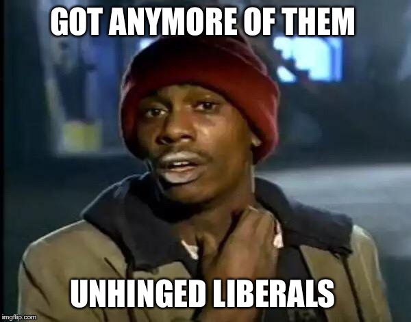 Y'all Got Any More Of That Meme | GOT ANYMORE OF THEM UNHINGED LIBERALS | image tagged in memes,y'all got any more of that | made w/ Imgflip meme maker