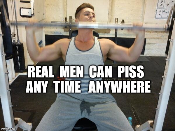 Real men can piss any time anywhere | REAL  MEN  CAN  PISS  ANY  TIME  
ANYWHERE | image tagged in piss,real men,real man,pissed,heavy lifting,incontinence | made w/ Imgflip meme maker