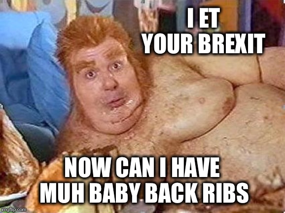 fat bastard | I ET YOUR BREXIT NOW CAN I HAVE MUH BABY BACK RIBS | image tagged in fat bastard | made w/ Imgflip meme maker