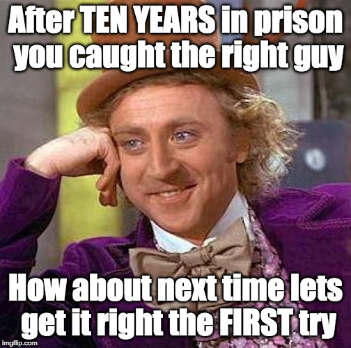 Creepy Condescending Wonka | After TEN YEARS in prison you caught the right guy; How about next time lets get it right the FIRST try | image tagged in memes,creepy condescending wonka | made w/ Imgflip meme maker