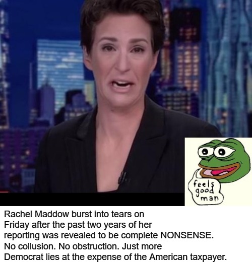 PePe Trolls Rachel Maddow |  Rachel Maddow burst into tears on Friday after the past two years of her reporting was revealed to be complete NONSENSE. No collusion. No obstruction. Just more Democrat lies at the expense of the American taxpayer. | image tagged in no collusion,no obstruction,democrat lies,rachel mad cow,feels good man,pepe | made w/ Imgflip meme maker
