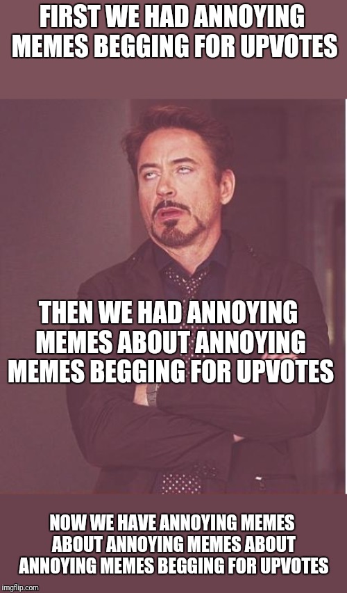 Can we go back to good memes again again again | FIRST WE HAD ANNOYING MEMES BEGGING FOR UPVOTES; THEN WE HAD ANNOYING MEMES ABOUT ANNOYING MEMES BEGGING FOR UPVOTES; NOW WE HAVE ANNOYING MEMES ABOUT ANNOYING MEMES ABOUT ANNOYING MEMES BEGGING FOR UPVOTES | image tagged in memes,face you make robert downey jr | made w/ Imgflip meme maker