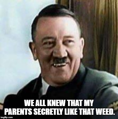 laughing hitler | WE ALL KNEW THAT MY PARENTS SECRETLY LIKE THAT WEED. | image tagged in laughing hitler | made w/ Imgflip meme maker