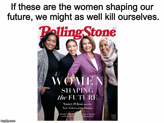 I only know of the two women in the middle, but that's enough to make me...concerned, to say the least. | If these are the women shaping our future, we might as well kill ourselves. | image tagged in memes,funny,dank memes,politics,nancy pelosi,alexandria ocasio-cortez | made w/ Imgflip meme maker