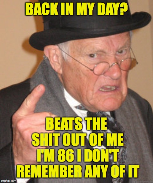 Back In My Day Meme | BACK IN MY DAY? BEATS THE SHIT OUT OF ME I'M 86 I DON'T REMEMBER ANY OF IT | image tagged in memes,back in my day | made w/ Imgflip meme maker