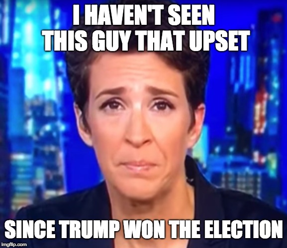 maddow | I HAVEN'T SEEN THIS GUY THAT UPSET; SINCE TRUMP WON THE ELECTION | image tagged in maddow | made w/ Imgflip meme maker