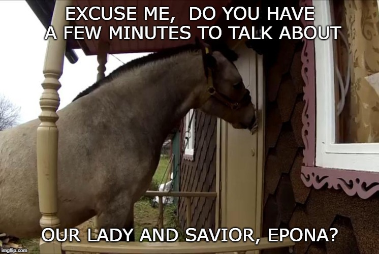 Some ride bikes, others hoof it. | EXCUSE ME,  DO YOU HAVE A FEW MINUTES TO TALK ABOUT; OUR LADY AND SAVIOR, EPONA? | image tagged in excuse me | made w/ Imgflip meme maker