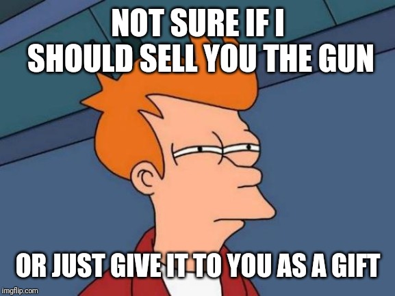 Futurama Fry Meme | NOT SURE IF I SHOULD SELL YOU THE GUN OR JUST GIVE IT TO YOU AS A GIFT | image tagged in memes,futurama fry | made w/ Imgflip meme maker