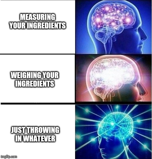 Expanding brain 3 panels | MEASURING YOUR INGREDIENTS; WEIGHING YOUR INGREDIENTS; JUST THROWING IN WHATEVER | image tagged in expanding brain 3 panels | made w/ Imgflip meme maker