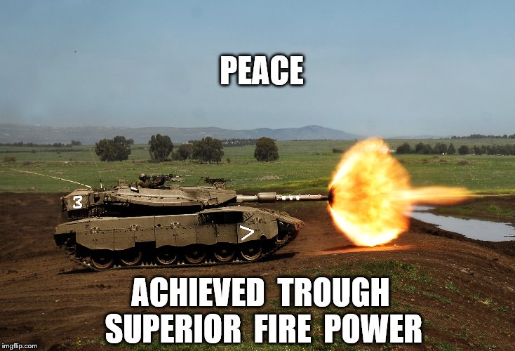 peace trough superior fire power | PEACE; ACHIEVED  TROUGH  SUPERIOR  FIRE  POWER | image tagged in peace,fire power,achieving peace,idf tank,mercava tank,tank fire | made w/ Imgflip meme maker