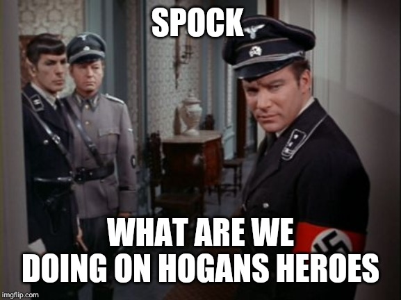 National Star Trek Socialists | SPOCK; WHAT ARE WE DOING ON HOGANS HEROES | image tagged in national star trek socialists | made w/ Imgflip meme maker