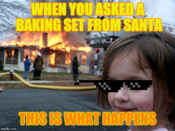 Maybe we should switch to a fake baking oven... | WHEN YOU ASKED A BAKING SET FROM SANTA; THIS IS WHAT HAPPENS | image tagged in memes,disaster girl | made w/ Imgflip meme maker