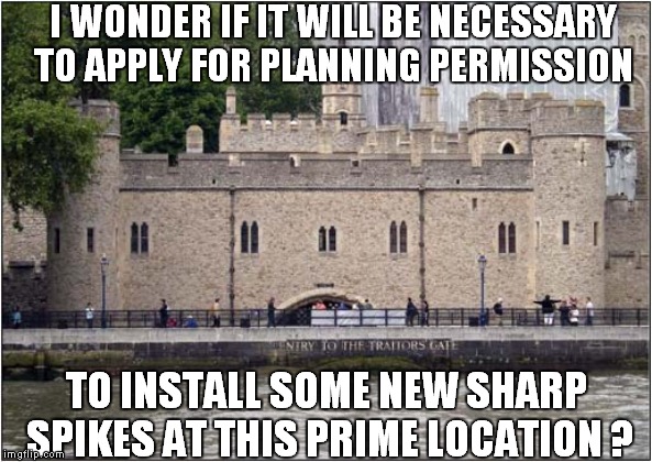 New Spikes for Traitors Gate - Tower of London | I WONDER IF IT WILL BE NECESSARY TO APPLY FOR PLANNING PERMISSION; TO INSTALL SOME NEW SHARP SPIKES AT THIS PRIME LOCATION ? | image tagged in theresa may,politics | made w/ Imgflip meme maker