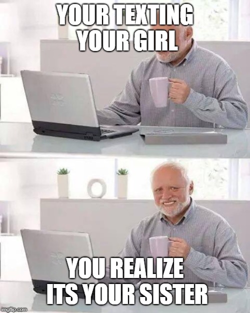 Hide the Pain Harold Meme | YOUR TEXTING YOUR GIRL; YOU REALIZE ITS YOUR SISTER | image tagged in memes,hide the pain harold | made w/ Imgflip meme maker