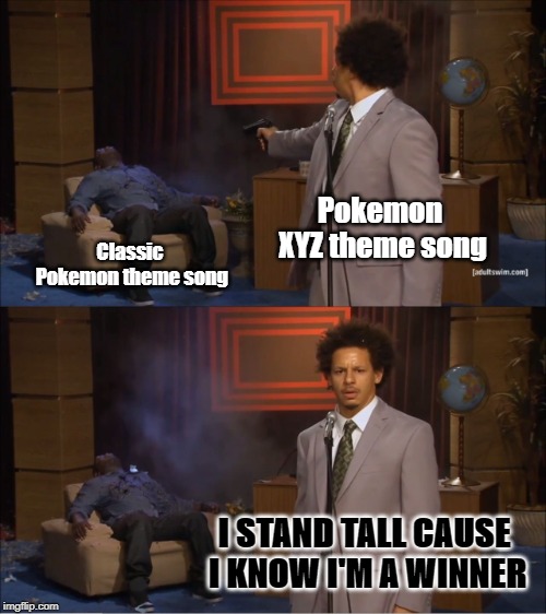 Before you just hate on this like: "NO THE CLASSIC WAS BETTER" this is just my opinion | Pokemon XYZ theme song; Classic Pokemon theme song; I STAND TALL CAUSE I KNOW I'M A WINNER | image tagged in memes,who killed hannibal | made w/ Imgflip meme maker