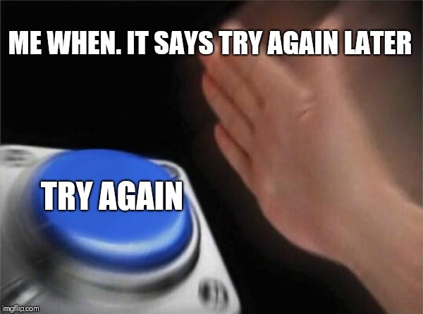Blank Nut Button Meme | ME WHEN. IT SAYS TRY AGAIN LATER; TRY AGAIN | image tagged in memes,blank nut button | made w/ Imgflip meme maker