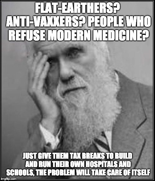 don't worry, be darwin | FLAT-EARTHERS? ANTI-VAXXERS? PEOPLE WHO REFUSE MODERN MEDICINE? JUST GIVE THEM TAX BREAKS TO BUILD AND RUN THEIR OWN HOSPITALS AND SCHOOLS, THE PROBLEM WILL TAKE CARE OF ITSELF | image tagged in darwin facepalm,health,antivax,flat earth,big pharma,medicine | made w/ Imgflip meme maker